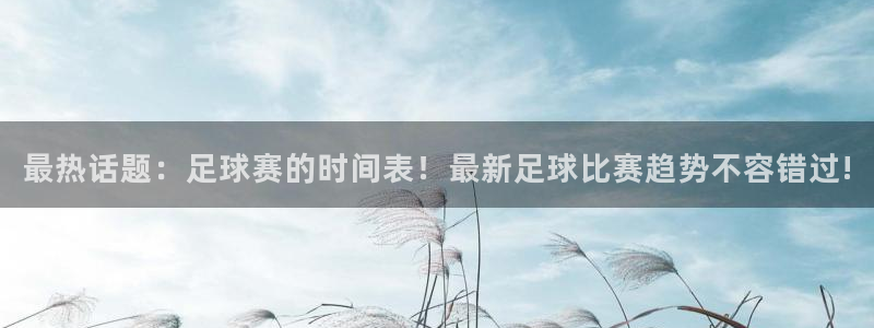 最热话题:足球赛的时间表!最新足球比赛趋势不容错过!