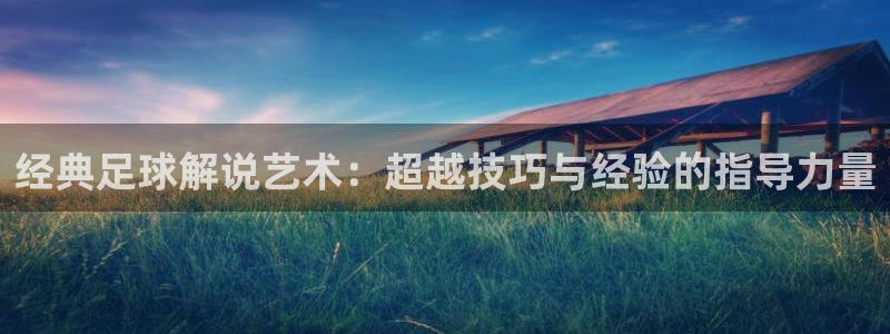 经典足球解说艺术:超越技巧与经验的指导力量